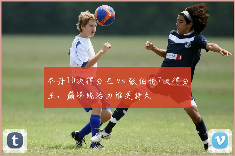 乔丹10次得分王 vs 张伯伦7次得分王，巅峰统治力谁更持久