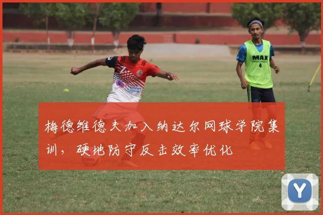 梅德维德夫加入纳达尔网球学院集训，硬地防守反击效率优化