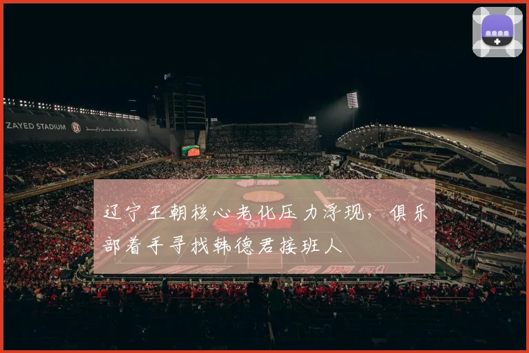 辽宁王朝核心老化压力浮现，俱乐部着手寻找韩德君接班人